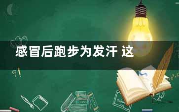 感冒后跑步为发汗 这样发汗等于玩命,感冒了跑跑步出出汗管用吗